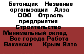 Бетонщик › Название организации ­ Алза, ООО › Отрасль предприятия ­ Строительство › Минимальный оклад ­ 1 - Все города Работа » Вакансии   . Крым,Ялта